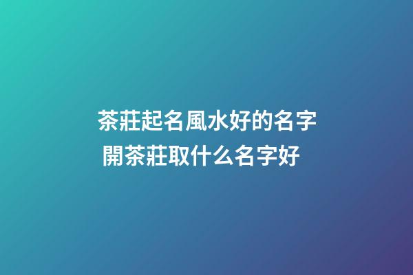 茶莊起名風水好的名字 開茶莊取什么名字好-第1張-公司起名-玄機派